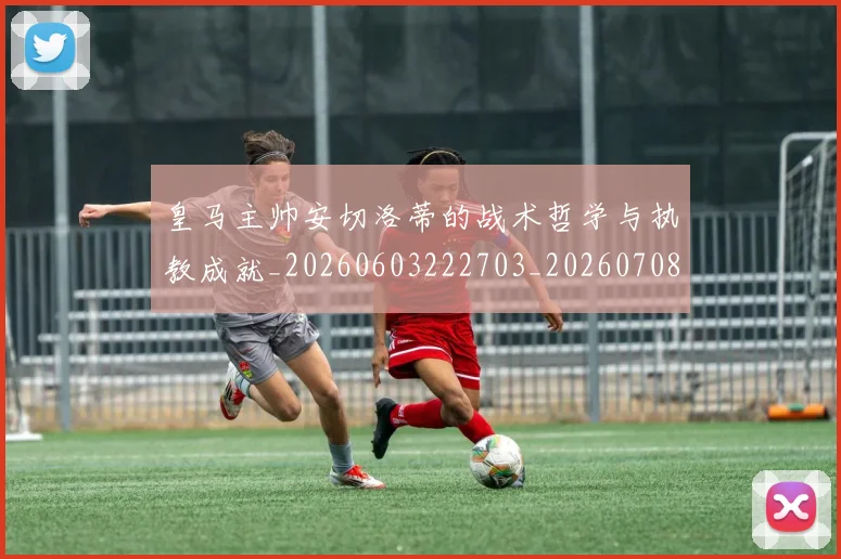 皇马主帅安切洛蒂的战术哲学与执教成就_20260603222703_20260708194028