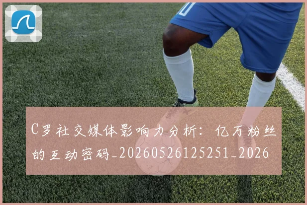 C罗社交媒体影响力分析：亿万粉丝的互动密码_20260526125251_20260701213849_20260712052857