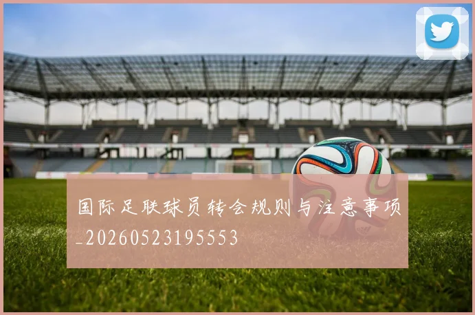 国际足联球员转会规则与注意事项_20260523195553