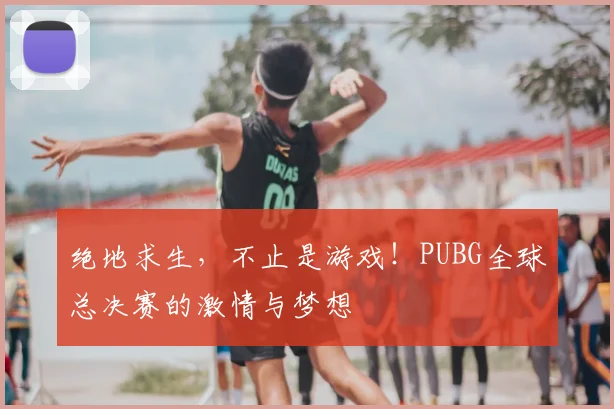 绝地求生，不止是游戏！PUBG全球总决赛的激情与梦想