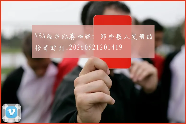 NBA经典比赛回顾：那些载入史册的传奇时刻_20260521201419
