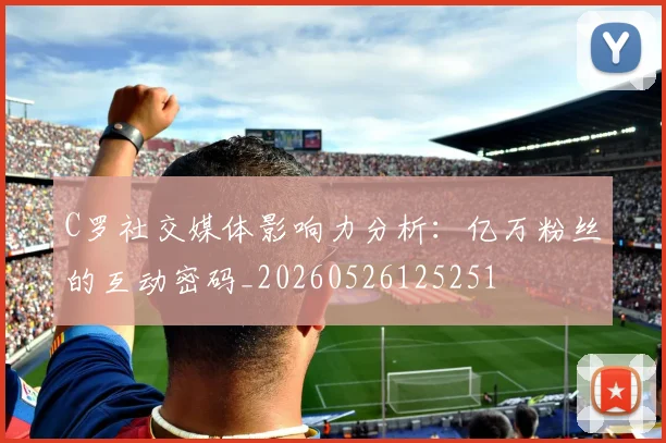 C罗社交媒体影响力分析：亿万粉丝的互动密码_20260526125251