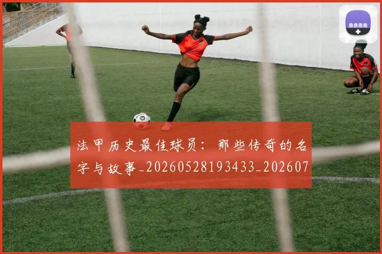 法甲历史最佳球员：那些传奇的名字与故事_20260528193433_20260707153324