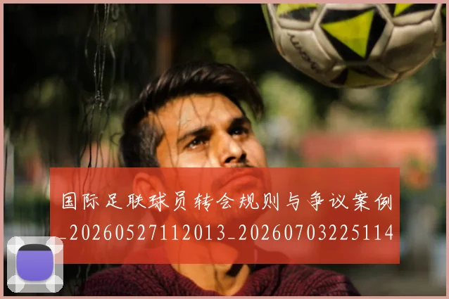 国际足联球员转会规则与争议案例_20260527112013_20260703225114