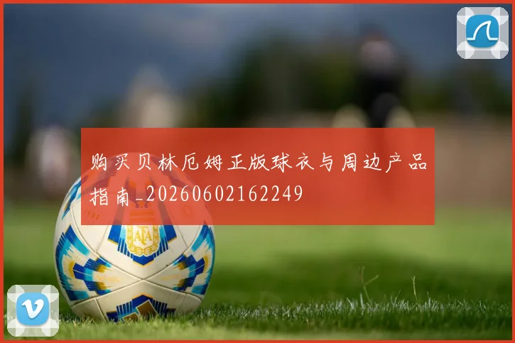 购买贝林厄姆正版球衣与周边产品指南_20260602162249