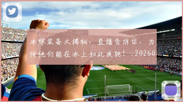 冰球装备大揭秘,直播告诉你,为何他们能在冰上如此疾驰!_20260703215752