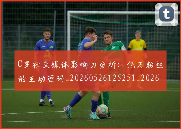 C罗社交媒体影响力分析：亿万粉丝的互动密码_20260526125251_20260701213849_20260712052857