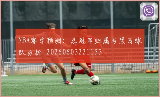 NBA赛季预测：总冠军归属与黑马球队分析_20260603221153