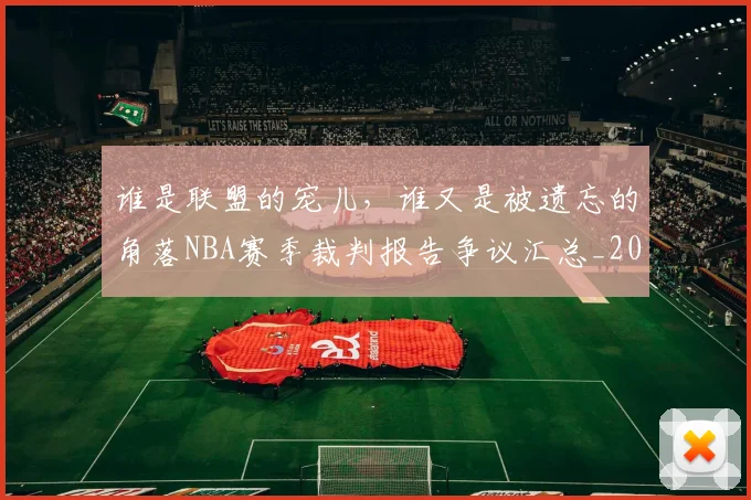 谁是联盟的宠儿，谁又是被遗忘的角落NBA赛季裁判报告争议汇总_20260710013622