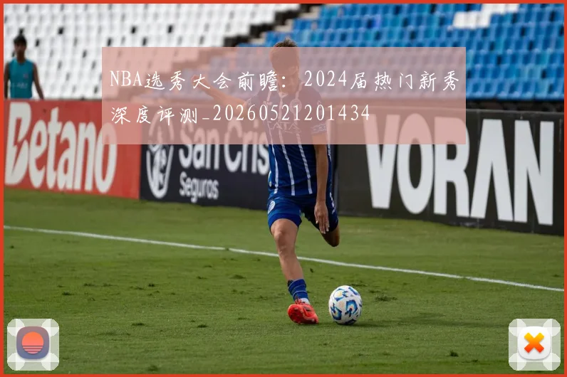 NBA选秀大会前瞻:2024届热门新秀深度评测_20260521201434