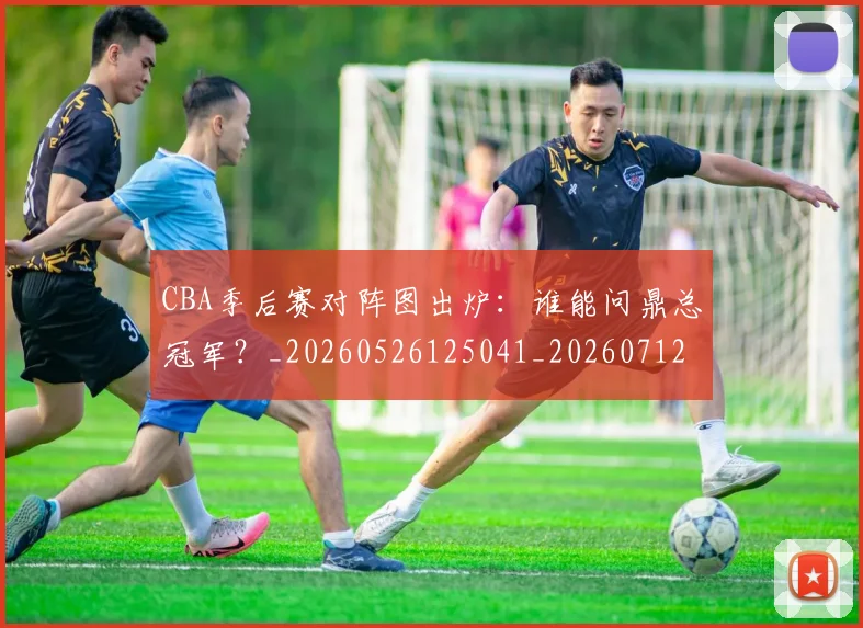CBA季后赛对阵图出炉:谁能问鼎总冠军?_20260526125041_20260712044623
