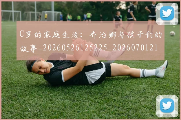 C罗的家庭生活：乔治娜与孩子们的故事_20260526125225_20260701213405