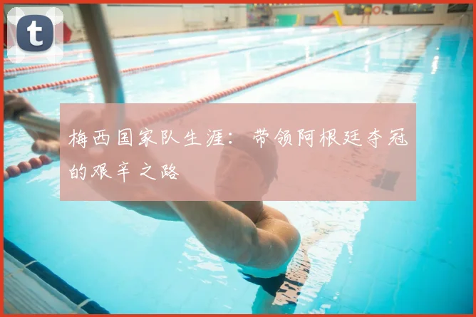 梅西国家队生涯：带领阿根廷夺冠的艰辛之路