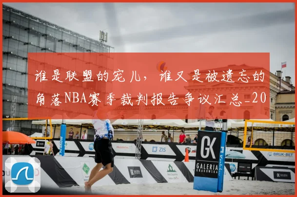 谁是联盟的宠儿，谁又是被遗忘的角落NBA赛季裁判报告争议汇总_20260710013622