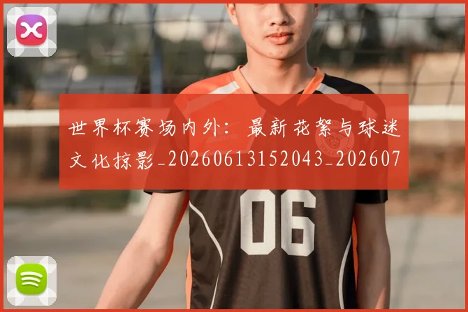 世界杯赛场内外：最新花絮与球迷文化掠影_20260613152043_20260702200826