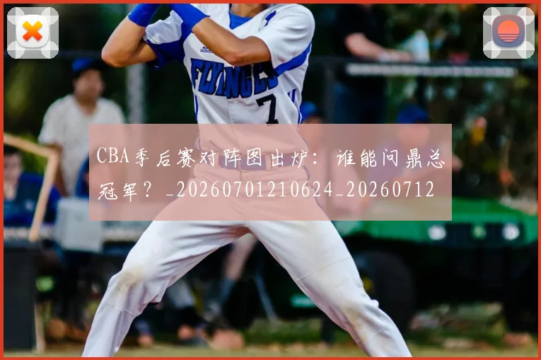 CBA季后赛对阵图出炉：谁能问鼎总冠军？_20260701210624_20260712044627