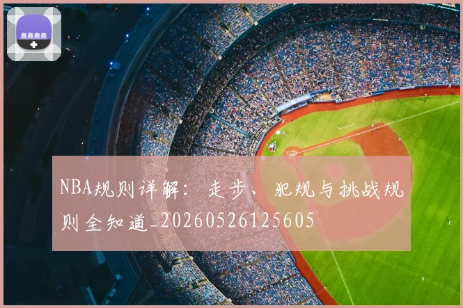 NBA规则详解：走步、犯规与挑战规则全知道_20260526125605