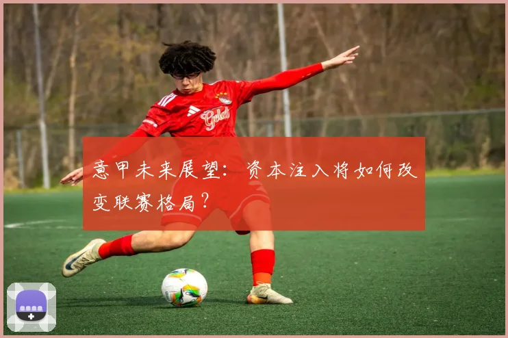 意甲未来展望：资本注入将如何改变联赛格局？