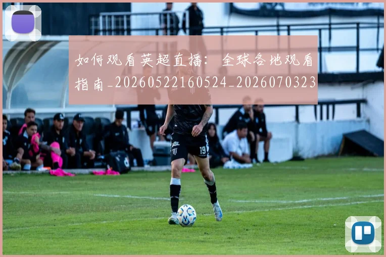如何观看英超直播：全球各地观看指南_20260522160524_20260703230853_20260720183525