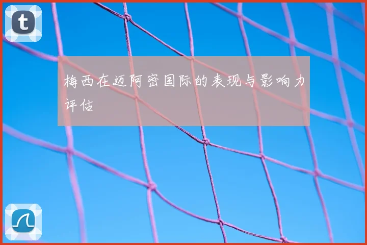 梅西在迈阿密国际的表现与影响力评估