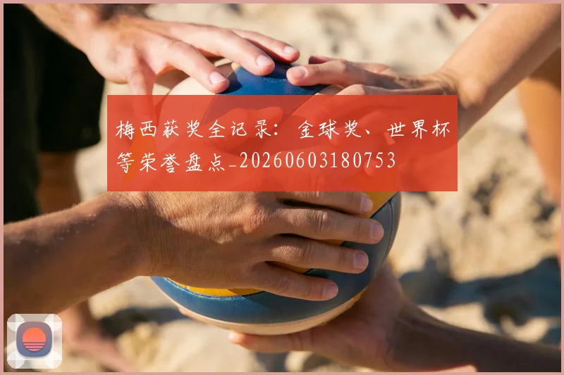 梅西获奖全记录:金球奖、世界杯等荣誉盘点_20260603180753