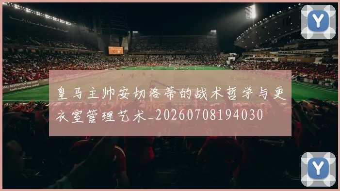 皇马主帅安切洛蒂的战术哲学与更衣室管理艺术_20260708194030