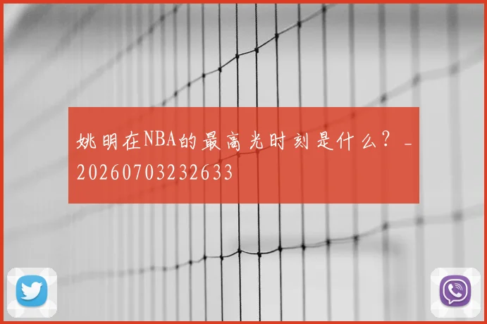 姚明在NBA的最高光时刻是什么?_20260703232633