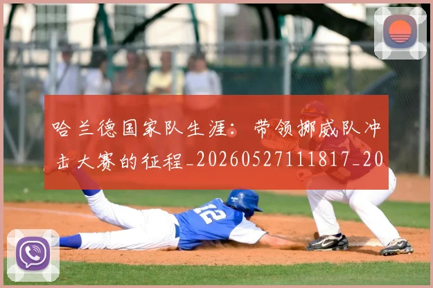 哈兰德国家队生涯:带领挪威队冲击大赛的征程_20260527111817_20260703222109_20260719155714