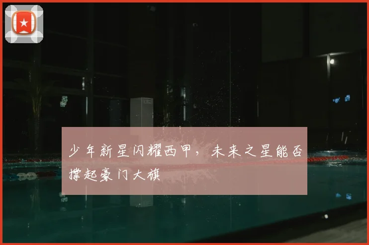 少年新星闪耀西甲,未来之星能否撑起豪门大旗