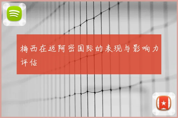 梅西在迈阿密国际的表现与影响力评估