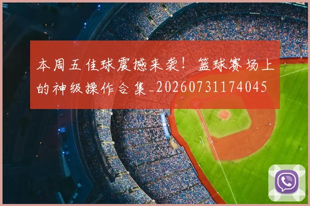 本周五佳球震撼来袭！篮球赛场上的神级操作合集_20260731174045