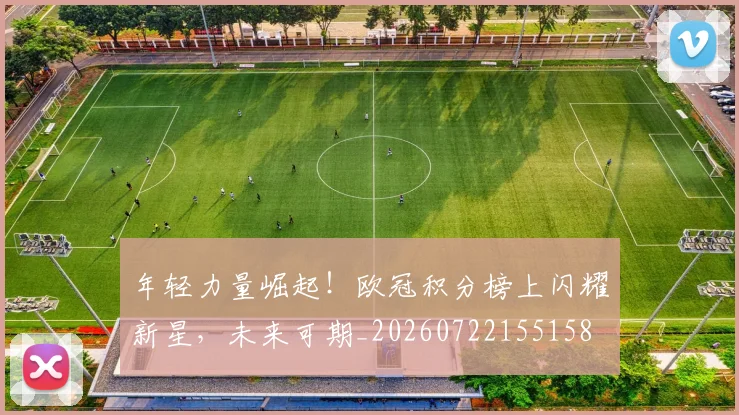 年轻力量崛起！欧冠积分榜上闪耀新星，未来可期_20260722155158