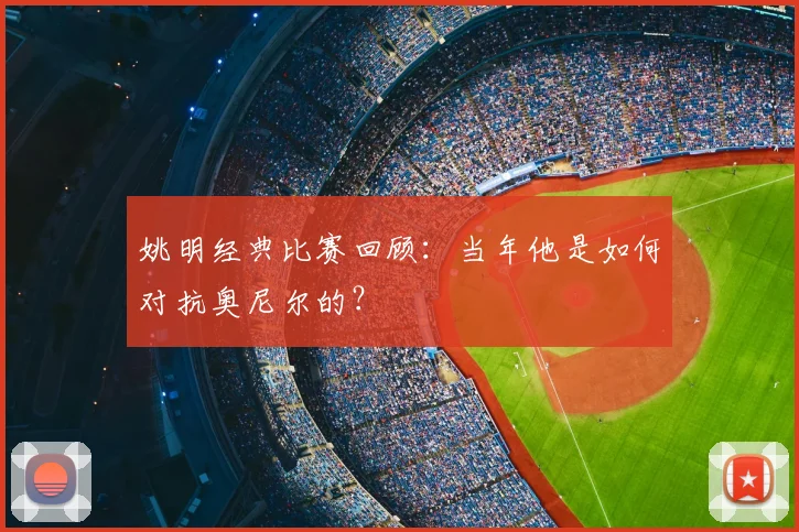 姚明经典比赛回顾:当年他是如何对抗奥尼尔的?