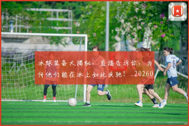 冰球装备大揭秘，直播告诉你，为何他们能在冰上如此疾驰！_20260703215752
