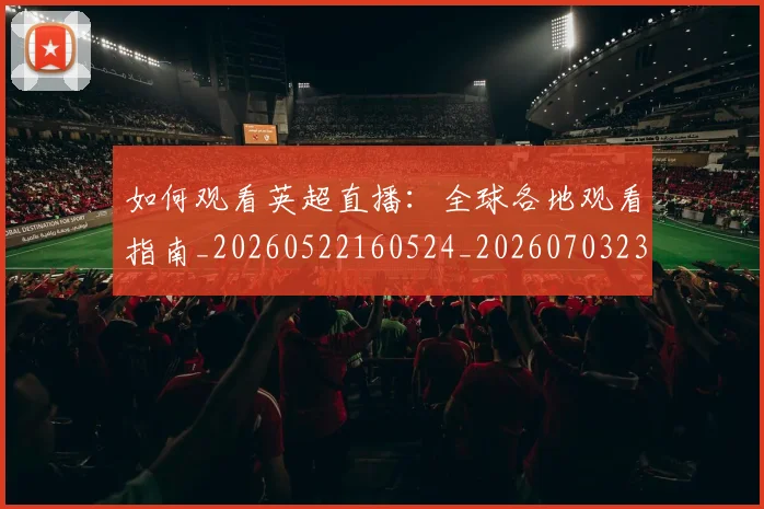 如何观看英超直播：全球各地观看指南_20260522160524_20260703230853