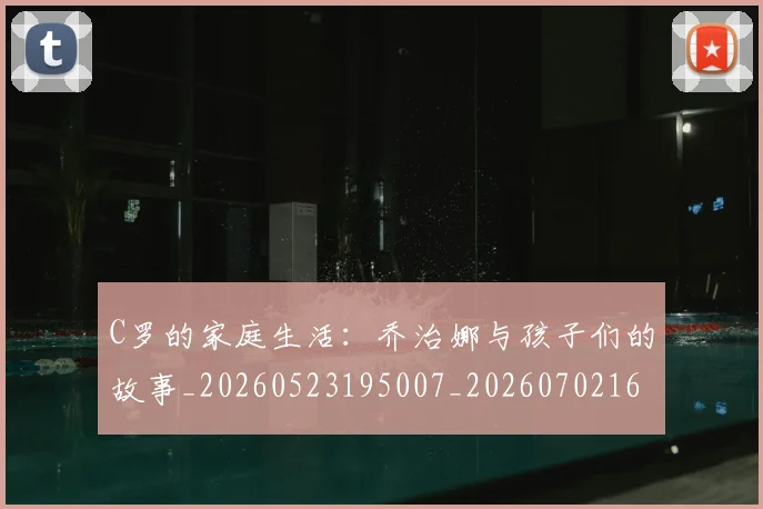 C罗的家庭生活：乔治娜与孩子们的故事_20260523195007_20260702164636