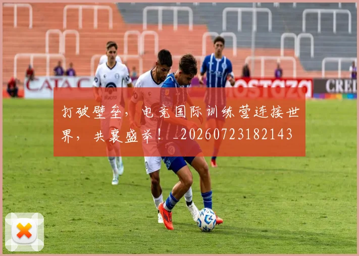 打破壁垒,电竞国际训练营连接世界,共襄盛举!_20260723182143