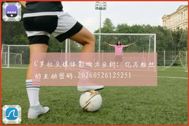 C罗社交媒体影响力分析：亿万粉丝的互动密码_20260526125251