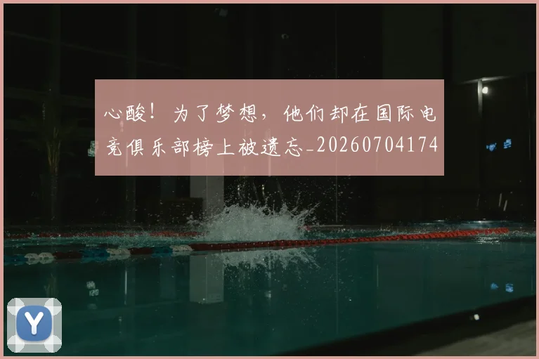 心酸!为了梦想,他们却在国际电竞俱乐部榜上被遗忘_20260704174129_20260723172240