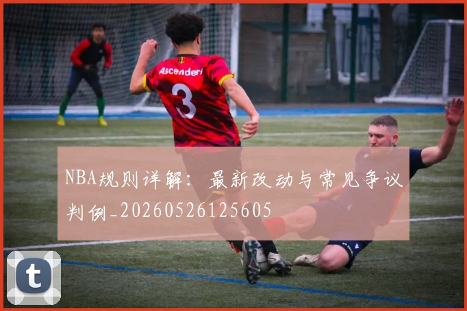 NBA规则详解：最新改动与常见争议判例_20260526125605