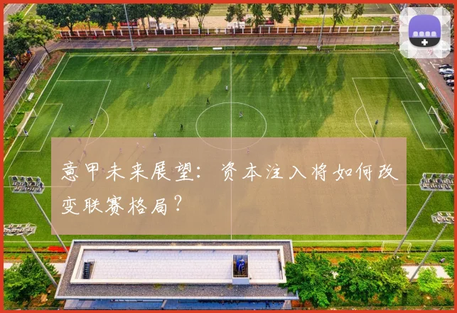 意甲未来展望:资本注入将如何改变联赛格局?