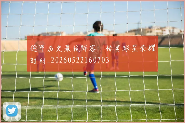 德甲历史最佳阵容:传奇球星荣耀时刻_20260522160703