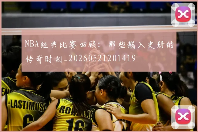 NBA经典比赛回顾：那些载入史册的传奇时刻_20260521201419