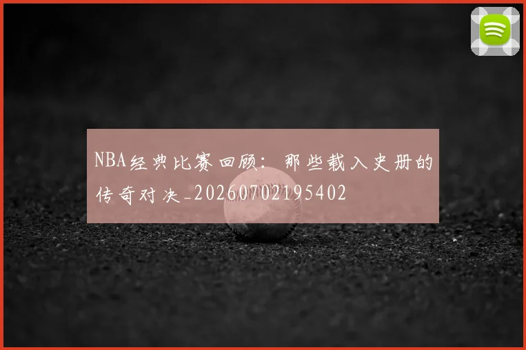NBA经典比赛回顾：那些载入史册的传奇对决_20260702195402