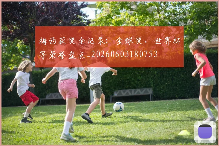 梅西获奖全记录:金球奖、世界杯等荣誉盘点_20260603180753