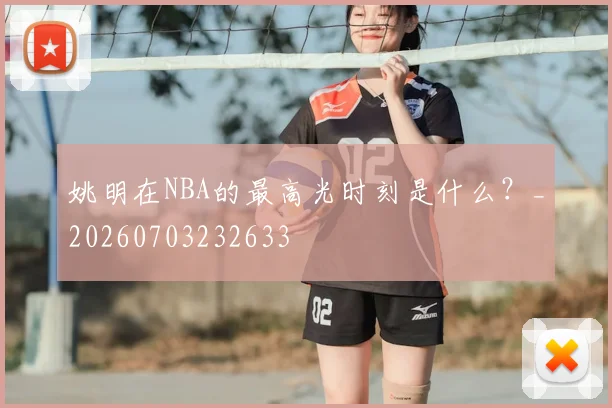 姚明在NBA的最高光时刻是什么？_20260703232633