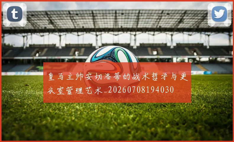 皇马主帅安切洛蒂的战术哲学与更衣室管理艺术_20260708194030