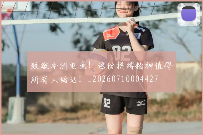 致敬非洲电竞！这份拼搏精神值得所有人铭记！_20260710004427