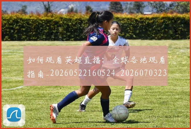 如何观看英超直播：全球各地观看指南_20260522160524_20260703230853_20260720183525