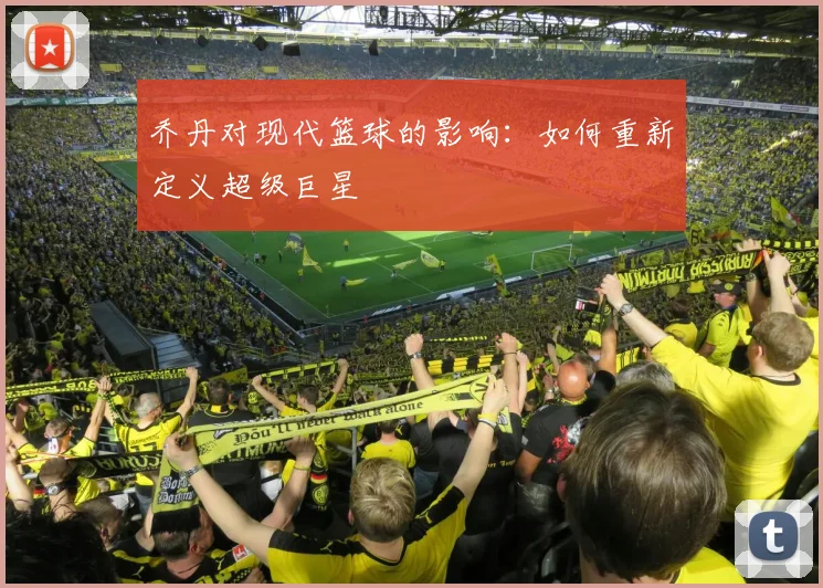 乔丹对现代篮球的影响:如何重新定义超级巨星